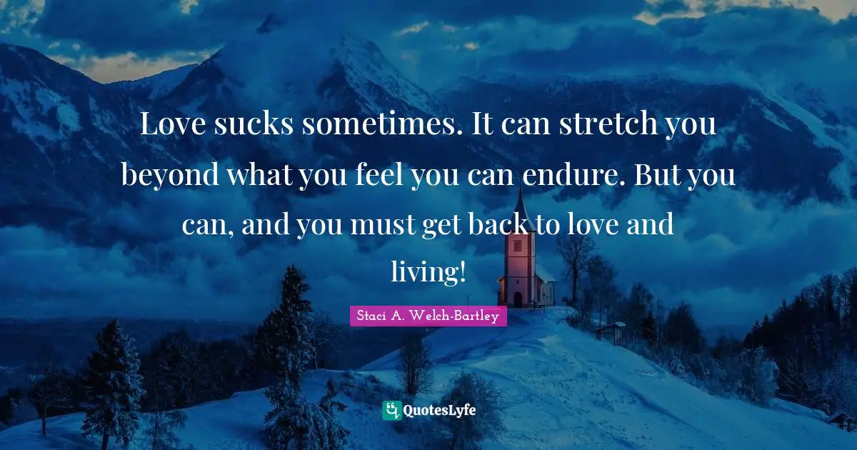 Love sucks sometimes. It can stretch you beyond what you feel you can endure. But you can, and you must get back to love and living!