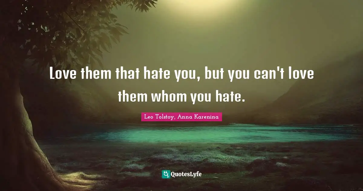 Love them that hate you, but you can't love them whom you hate.