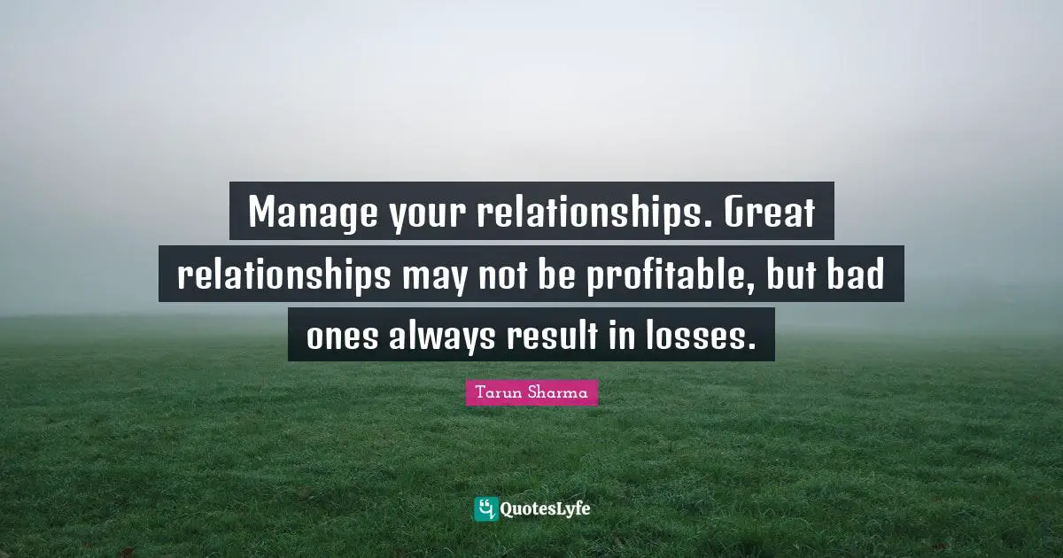 Manage your relationships. Great relationships may not be profitable, but bad ones always result in losses.