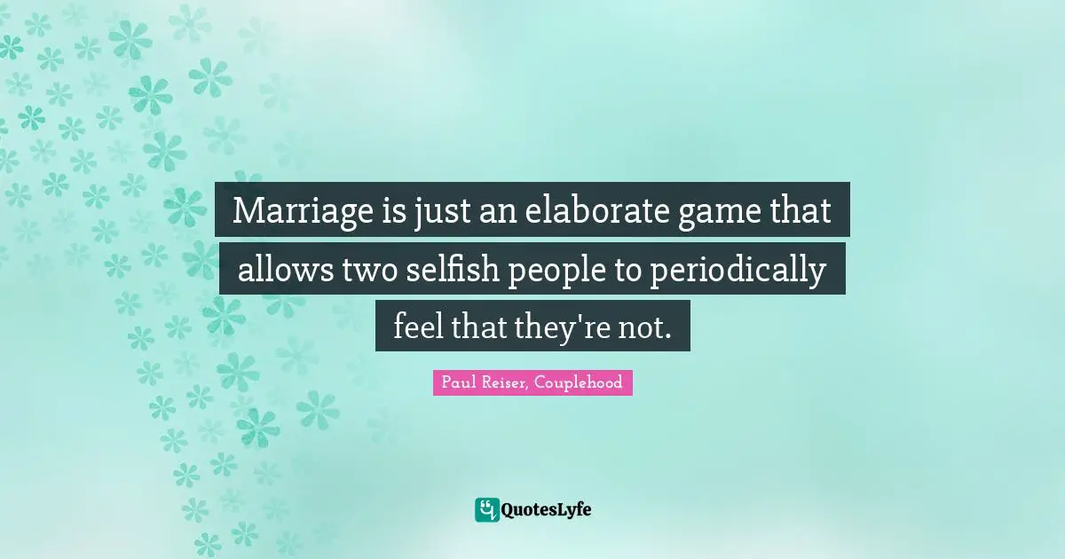 Marriage is just an elaborate game that allows two selfish people to periodically feel that they're not.