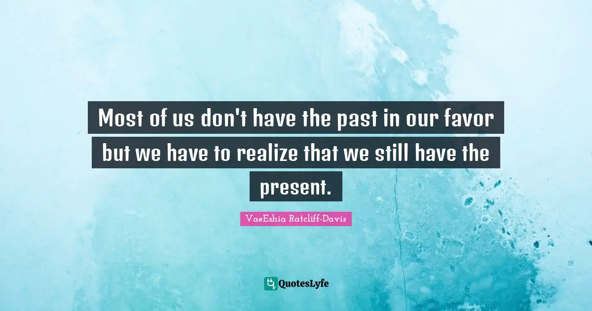 Most of us don't have the past in our favor but we have to realize that we still have the present.