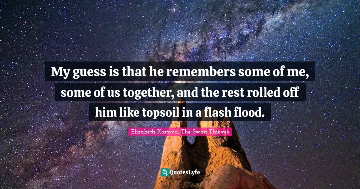 My guess is that he remembers some of me, some of us together, and the rest rolled off him like topsoil in a flash flood.