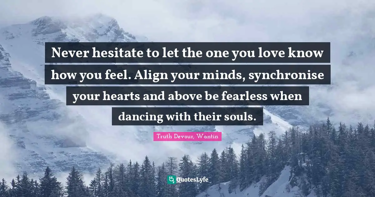 Never hesitate to let the one you love know how you feel. Align your minds, synchronise your hearts and above be fearless when dancing with their souls.