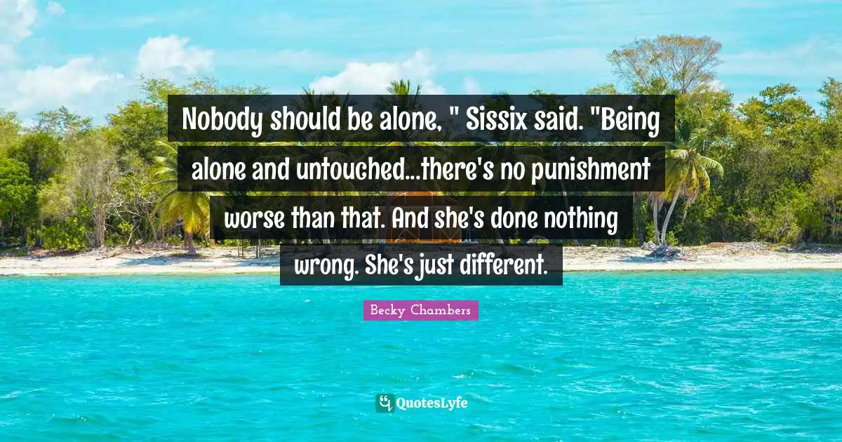 Nobody should be alone, " Sissix said. "Being alone and untouched...there's no punishment worse than that. And she's done nothing wrong. She's just different.