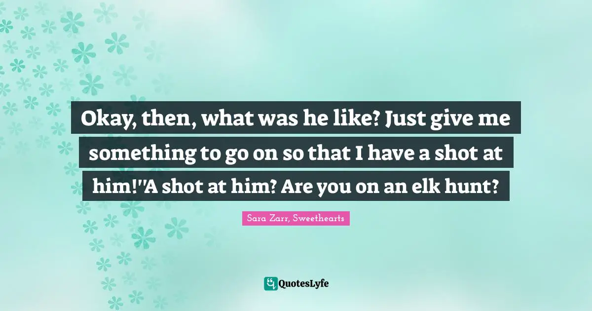Okay, then, what was he like? Just give me something to go on so that I have a shot at him!''A shot at him? Are you on an elk hunt?