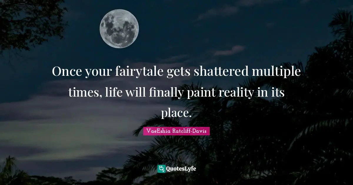 Once your fairytale gets shattered multiple times, life will finally paint reality in its place.