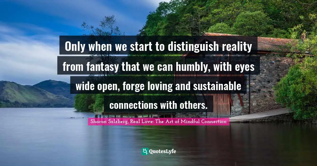 Sharon Salzberg, Real Love: The Art of Mindful Connection Quotes: Only when we start to distinguish reality from fantasy that we can humbly, with eyes wide open, forge loving and sustainable connections with others.