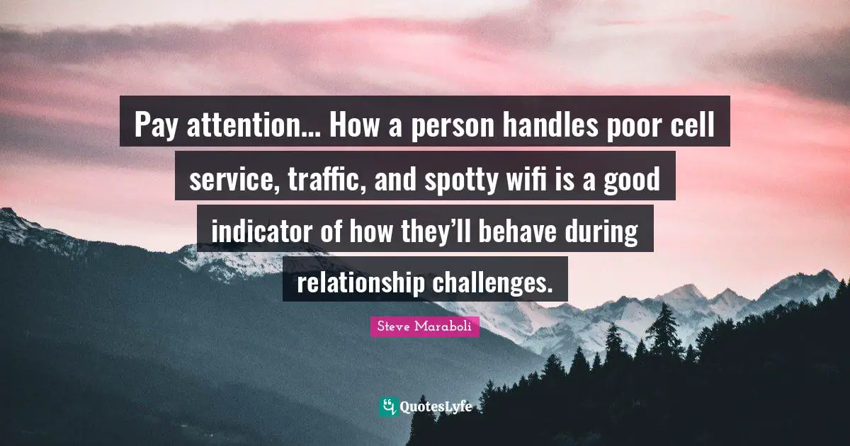 Pay attention… How a person handles poor cell service, traffic, and spotty wifi is a good indicator of how they’ll behave during relationship challenges.