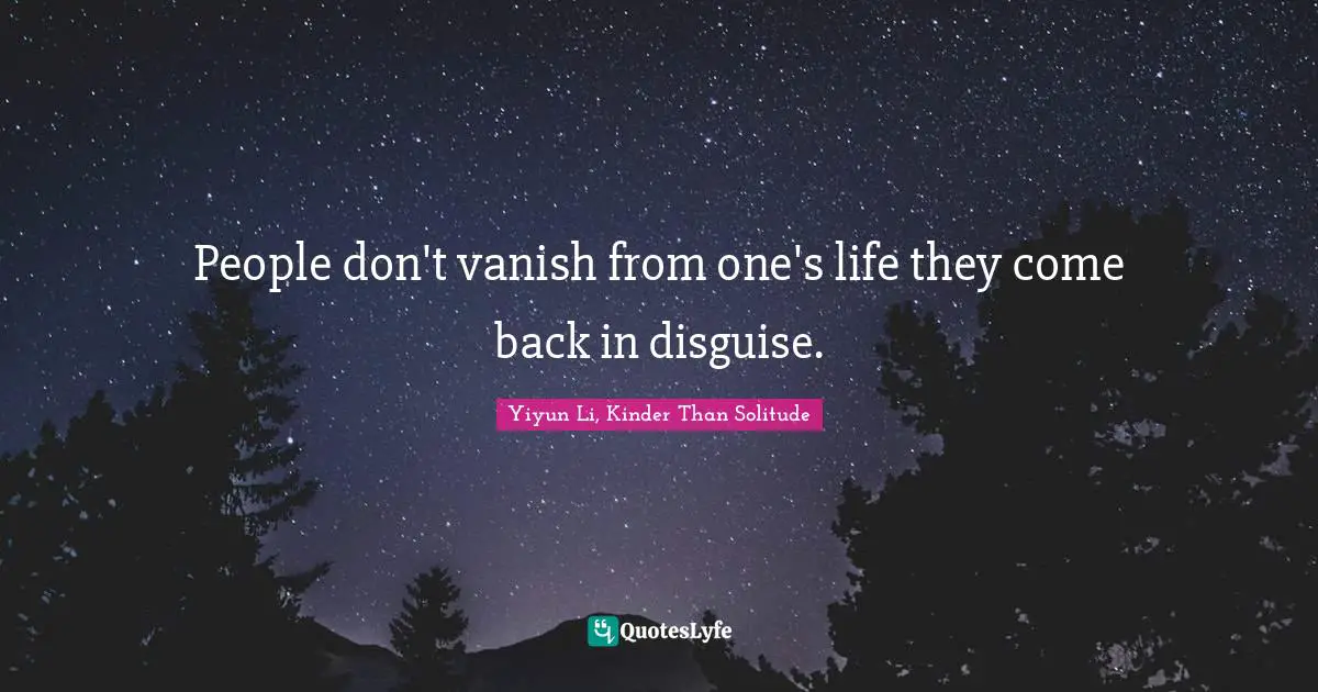 People don't vanish from one's life they come back in disguise.
