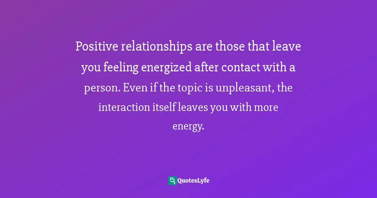 Positive relationships are those that leave you feeling energized after contact with a person. Even if the topic is unpleasant, the interaction itself leaves you with more energy.