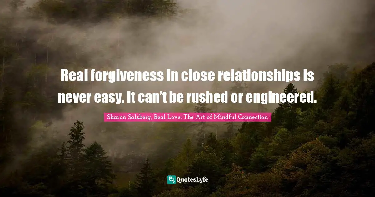 Sharon Salzberg, Real Love: The Art of Mindful Connection Quotes: Real forgiveness in close relationships is never easy. It can’t be rushed or engineered.