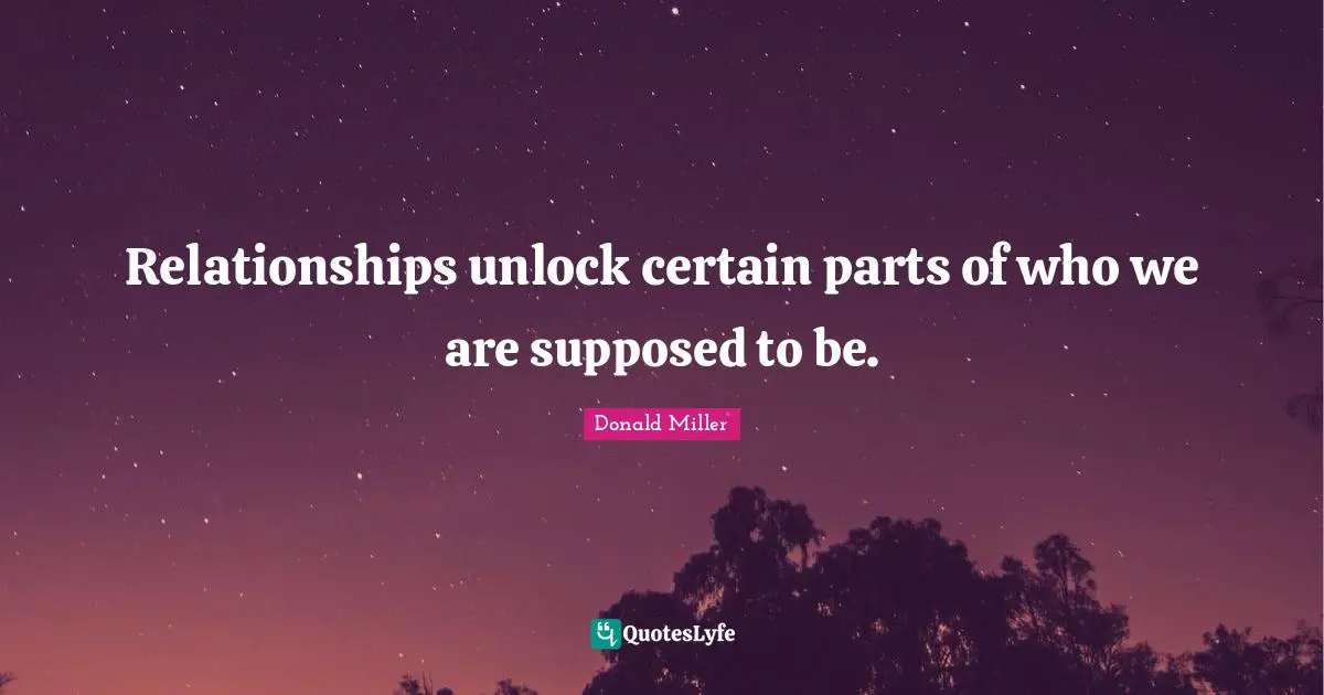 Relationships unlock certain parts of who we are supposed to be.