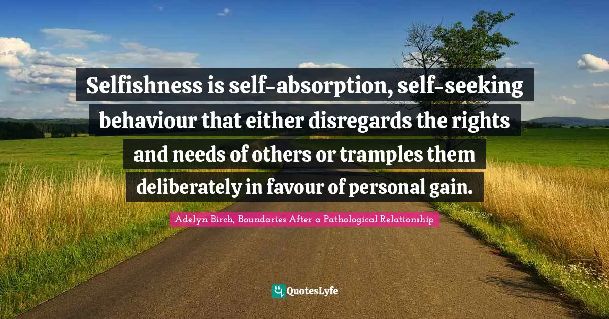 Adelyn Birch, Boundaries After A Pathological Relationship Quotes: "Selfishness is self-absorption, self-seeking behaviour that either disregards the rights and needs of others or tramples them deliberately in favour of personal gain."