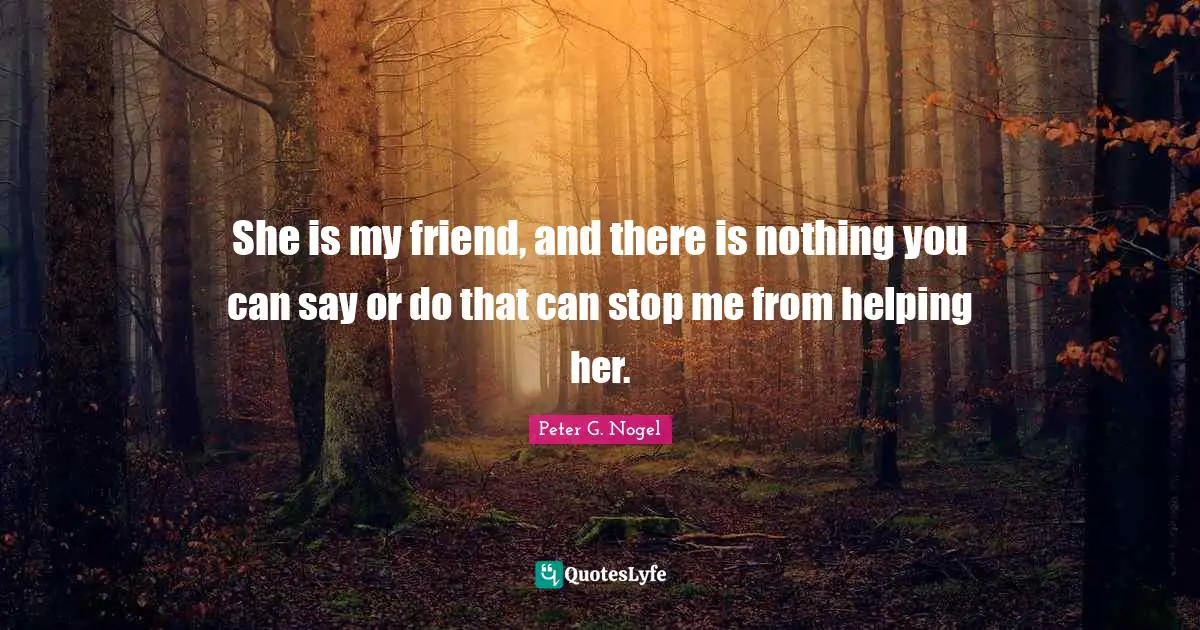 She is my friend, and there is nothing you can say or do that can stop me from helping her.