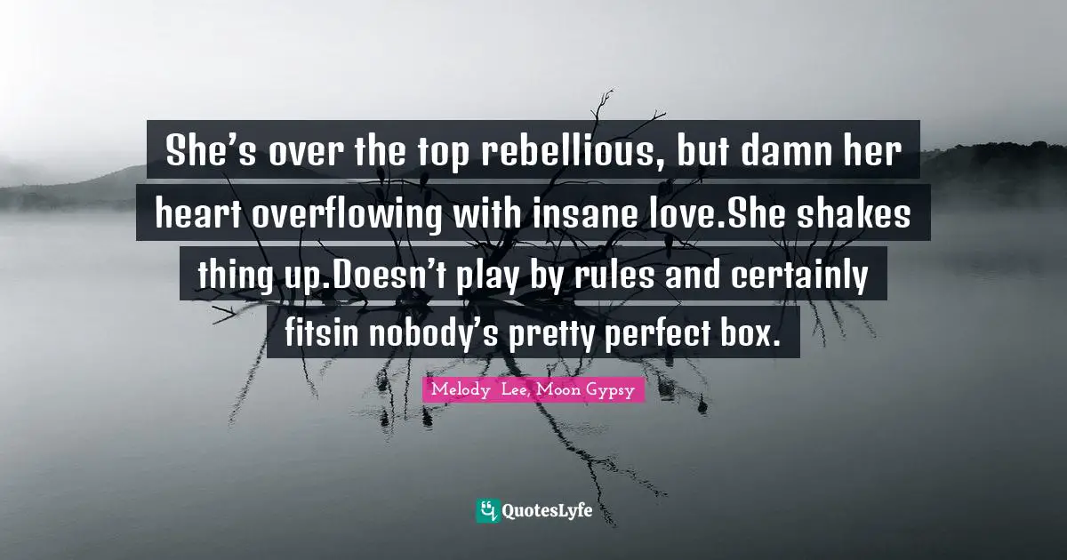 She’s over the top rebellious, but damn her heart overflowing with insane love.She shakes thing up.Doesn’t play by rules and certainly fitsin nobody’s pretty perfect box.