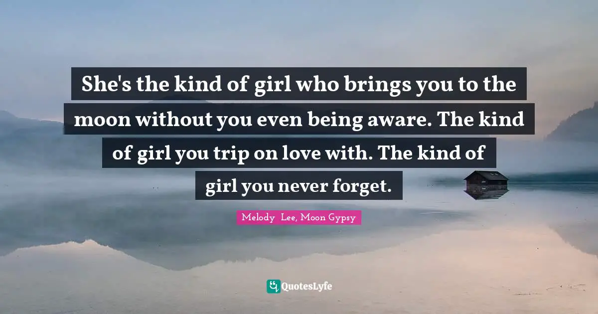 She's the kind of girl who brings you to the moon without you even being aware. The kind of girl you trip on love with. The kind of girl you never forget.