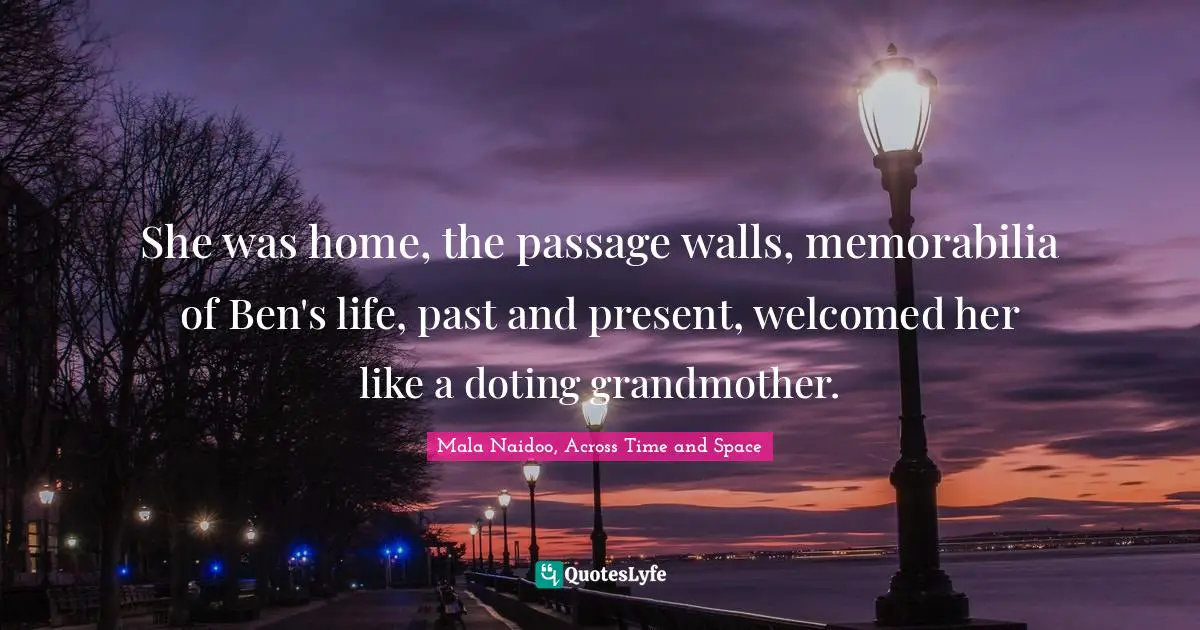 She was home, the passage walls, memorabilia of Ben's life, past and present, welcomed her like a doting grandmother.
