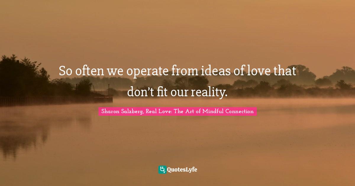 Sharon Salzberg, Real Love: The Art of Mindful Connection Quotes: So often we operate from ideas of love that don’t fit our reality.