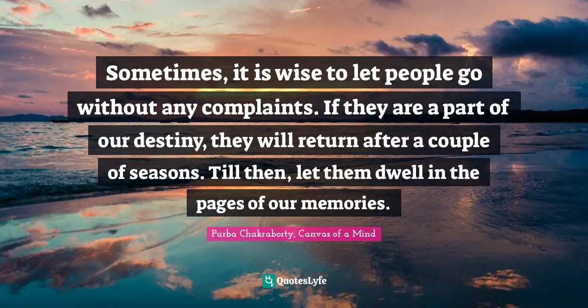 Sometimes, it is wise to let people go without any complaints. If they are a part of our destiny, they will return after a couple of seasons. Till then, let them dwell in the pages of our memories.