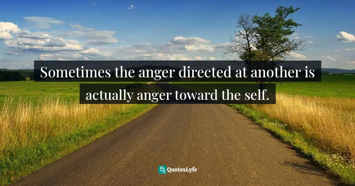 Sometimes the anger directed at another is actually anger toward the self.