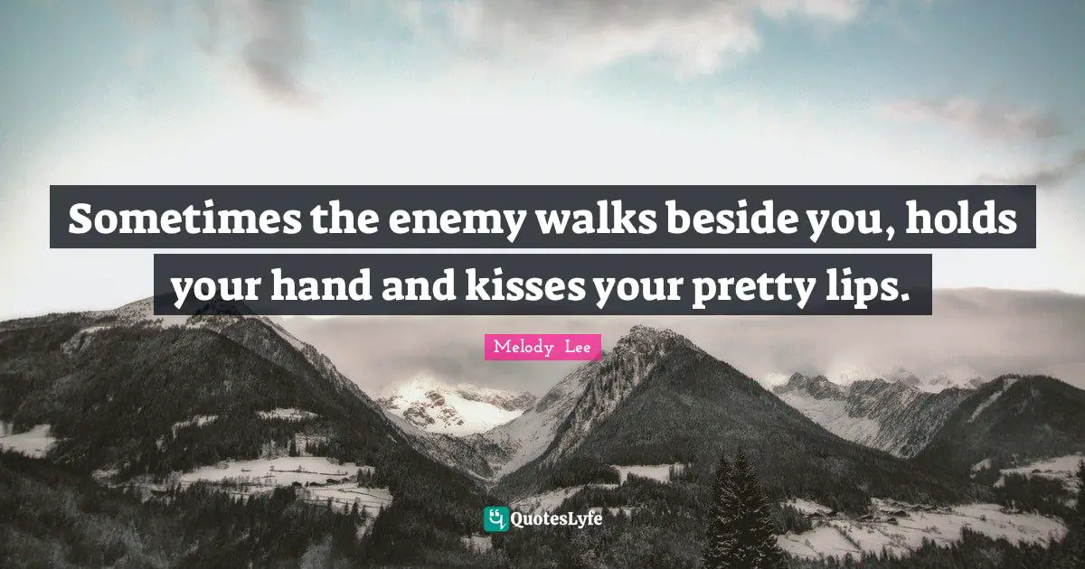 Sometimes the enemy walks beside you, holds your hand and kisses your pretty lips.