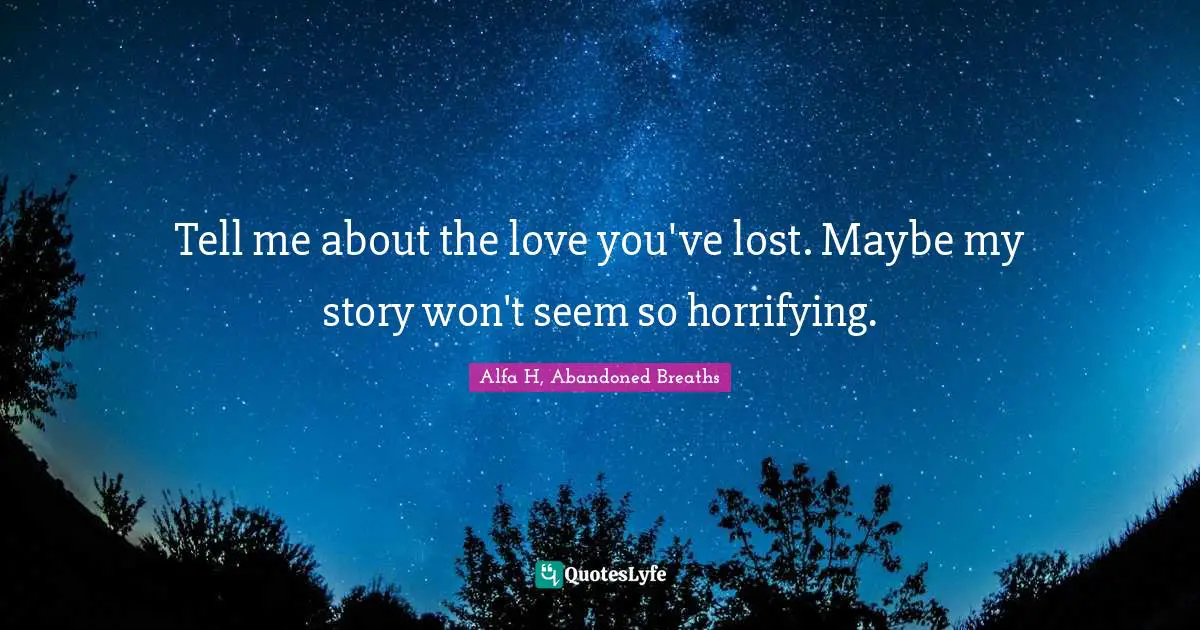 Alfa H Quotes: "Tell me about the love you've lost. Maybe my story won't seem so horrifying."