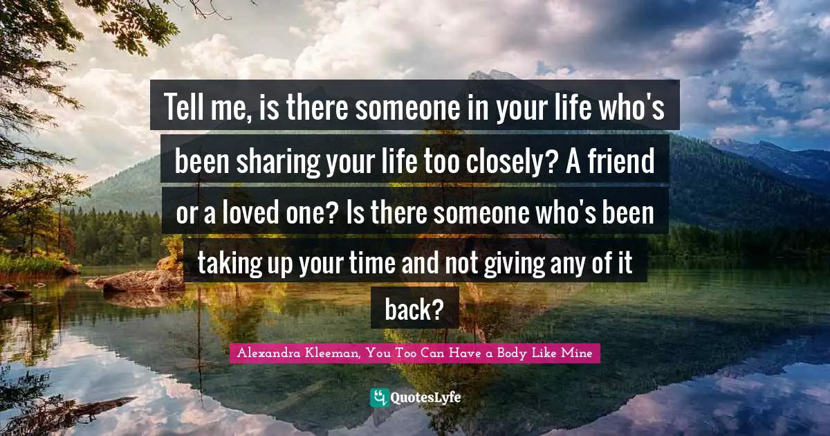 Tell me, is there someone in your life who's been sharing your life too closely? A friend or a loved one? Is there someone who's been taking up your time and not giving any of it back?