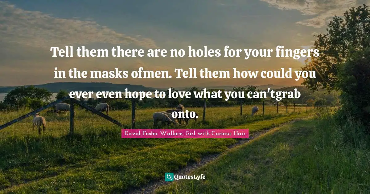 Tell them there are no holes for your fingers in the masks ofmen. Tell them how could you ever even hope to love what you can'tgrab onto.