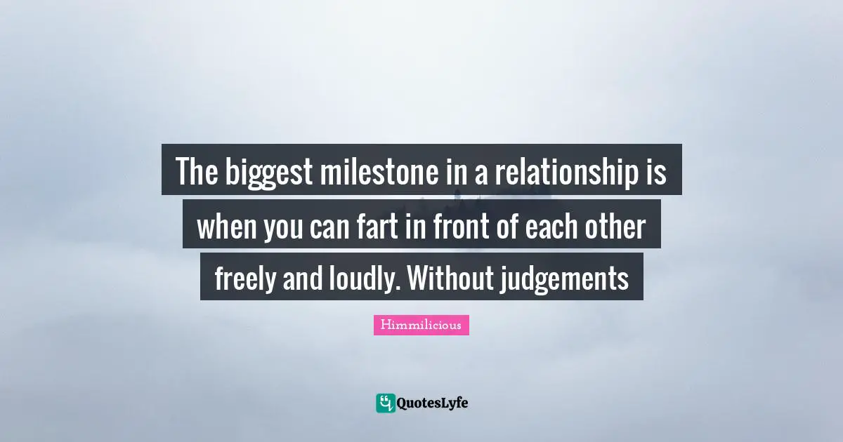 The biggest milestone in a relationship is when you can fart in front of each other freely and loudly. Without judgements