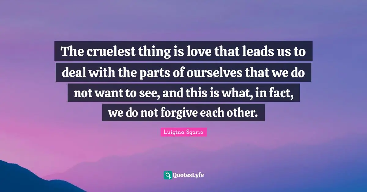 The cruelest thing is love that leads us to deal with the parts of ourselves that we do not want to see, and this is what, in fact, we do not forgive each other.