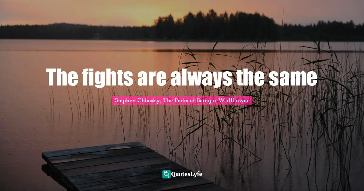 The fights are always the same