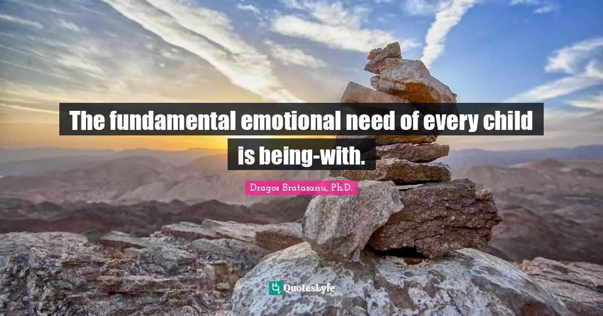 Dragos Bratasanu, Ph.D. Quotes: "The fundamental emotional need of every child is being-with."