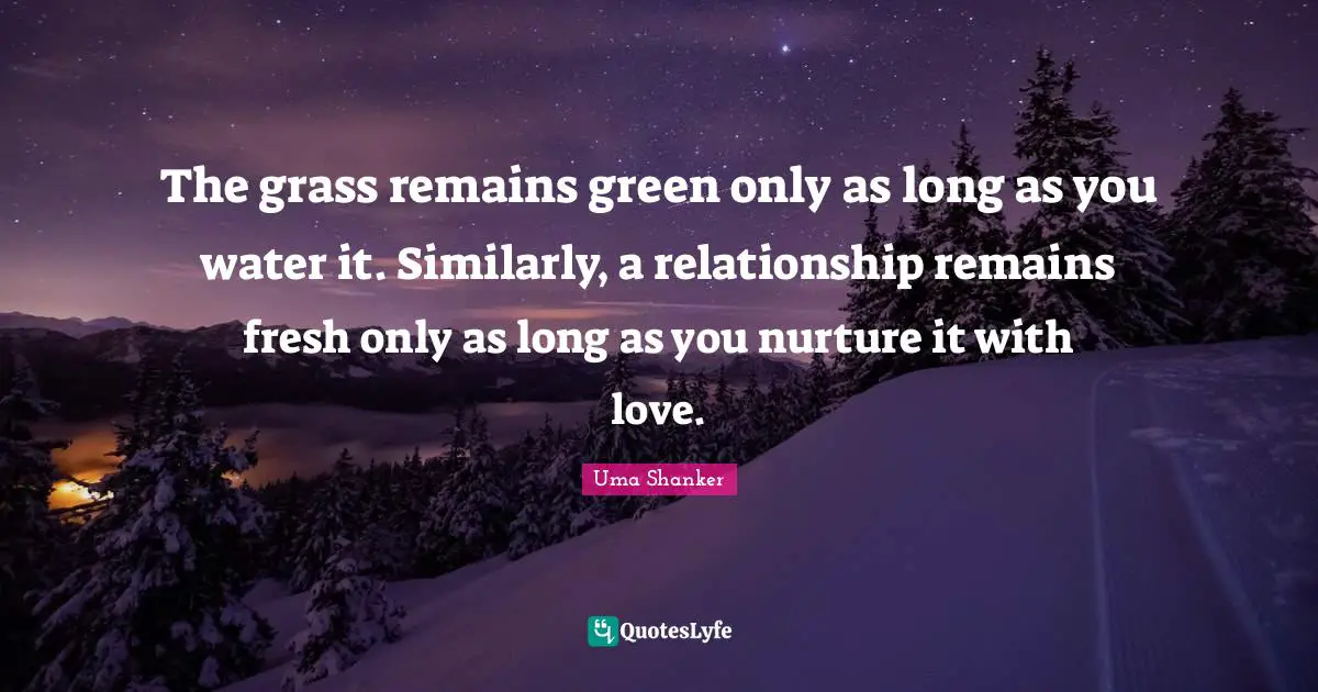 The grass remains green only as long as you water it. Similarly, a relationship remains fresh only as long as you nurture it with love.