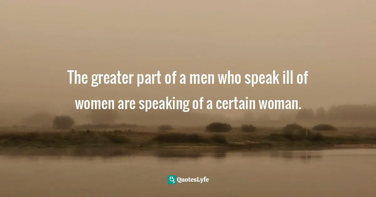 The greater part of a men who speak ill of women are speaking of a certain woman.