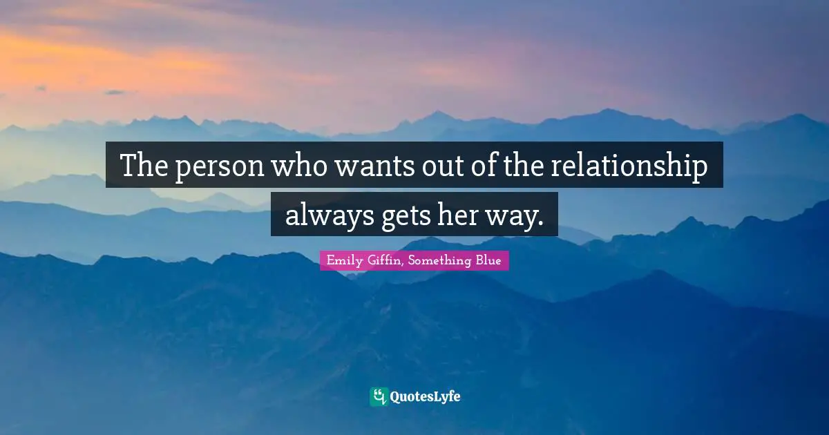 The person who wants out of the relationship always gets her way.