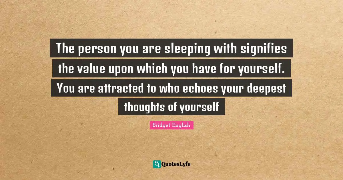 The person you are sleeping with signifies the value upon which you have for yourself. You are attracted to who echoes your deepest thoughts of yourself
