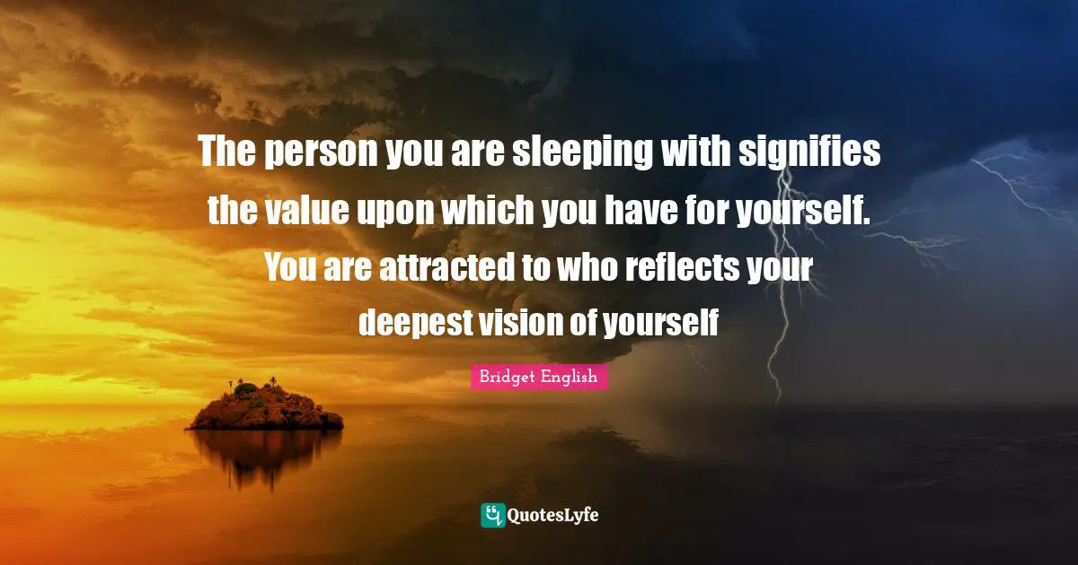 The person you are sleeping with signifies the value upon which you have for yourself. You are attracted to who reflects your deepest vision of yourself
