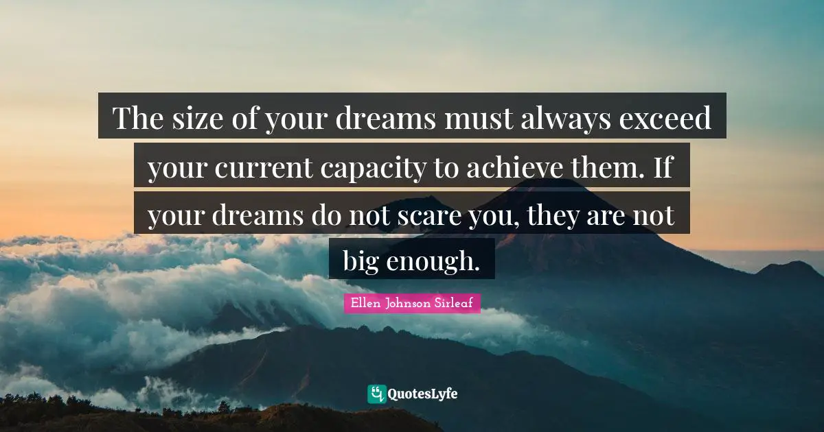 Optimistic Quotes: "The size of your dreams must always exceed your current capacity to achieve them. If your dreams do not scare you, they are not big enough."