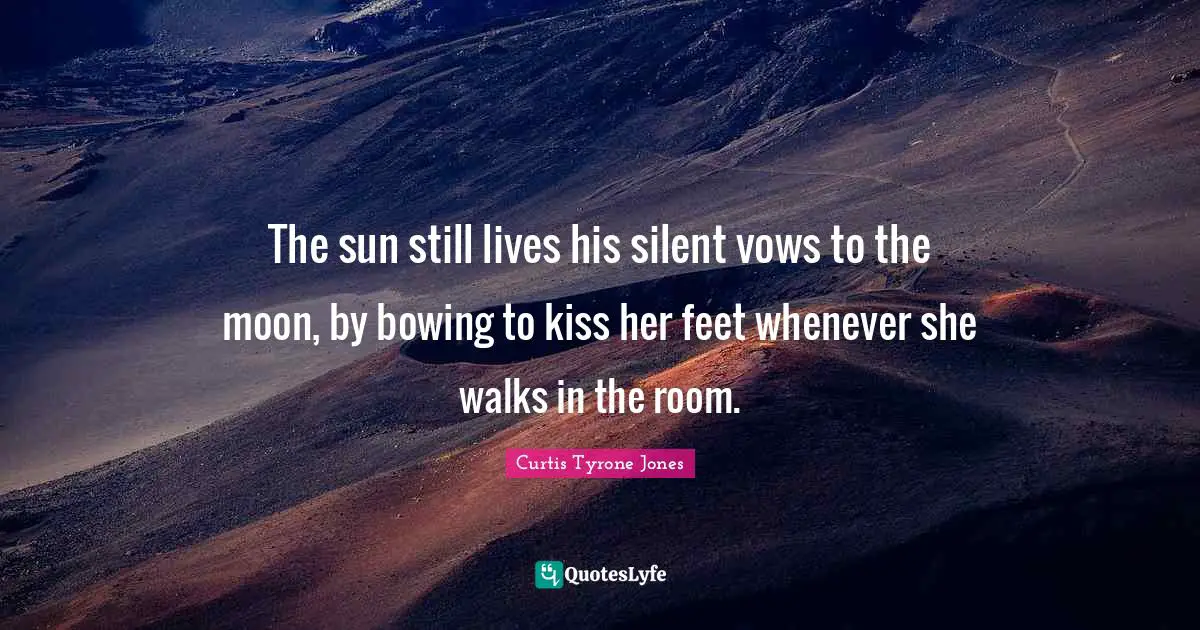 Curtis Tyrone Jones Quotes: The sun still lives his silent vows to the moon, by bowing to kiss her feet whenever she walks in the room.