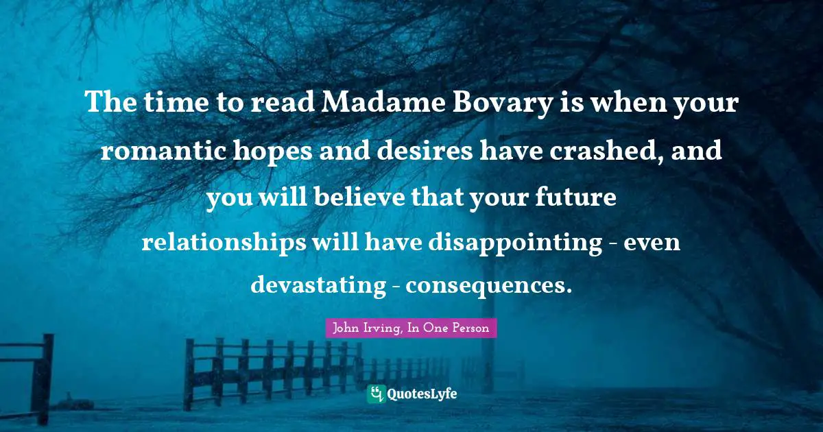 The time to read Madame Bovary is when your romantic hopes and desires have crashed, and you will believe that your future relationships will have disappointing - even devastating - consequences.