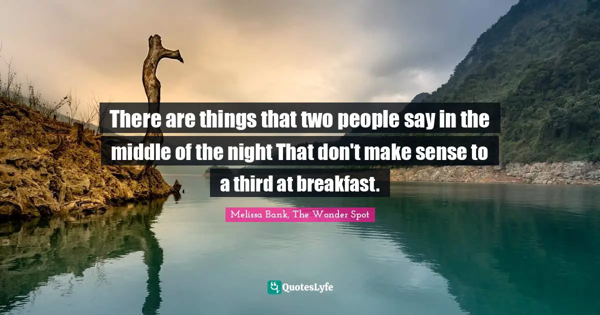 There are things that two people say in the middle of the night That don't make sense to a third at breakfast.