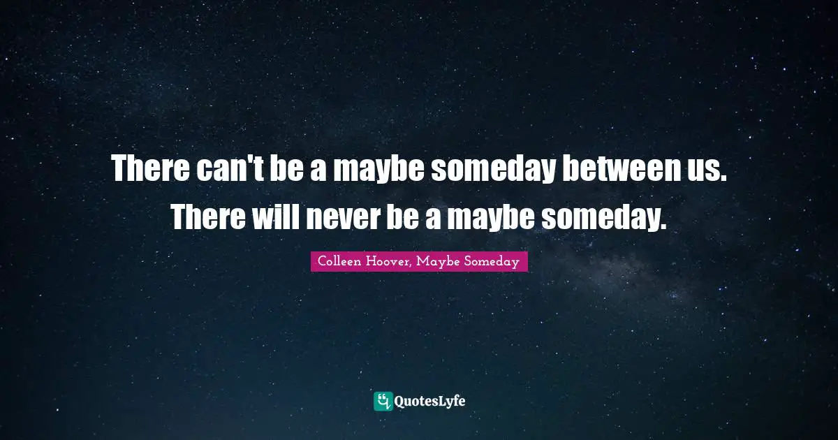 There can't be a maybe someday between us. There will never be a maybe someday.