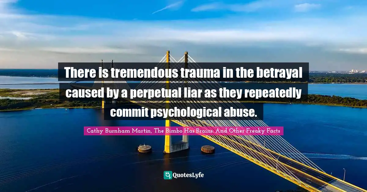 There is tremendous trauma in the betrayal caused by a perpetual liar as they repeatedly commit psychological abuse.