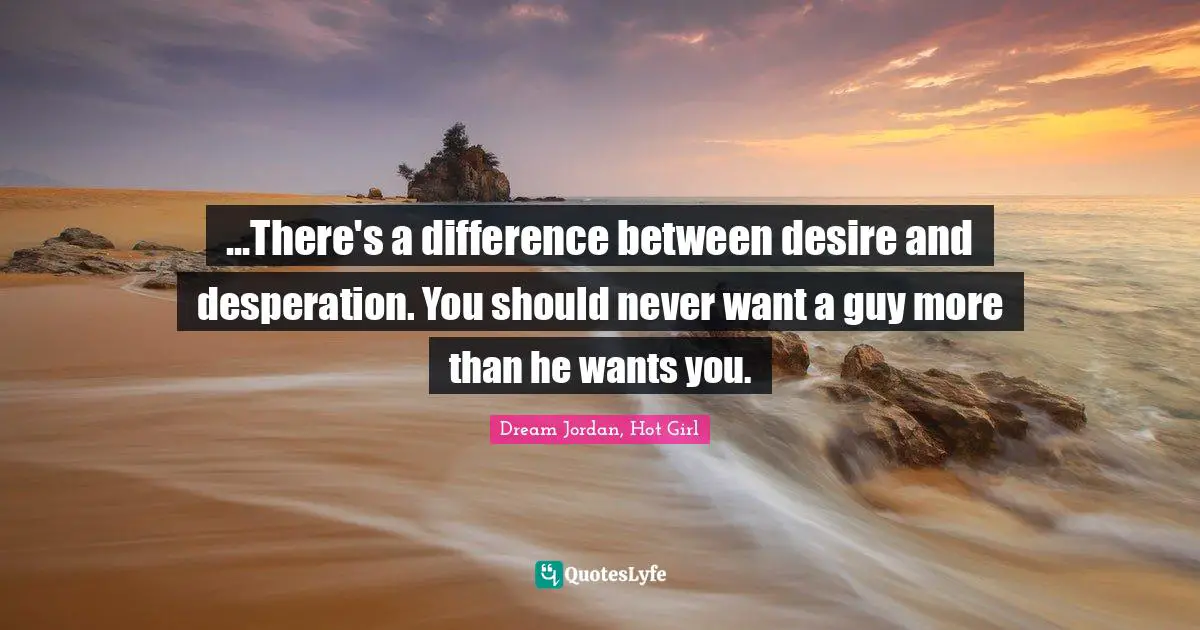 ...There's a difference between desire and desperation. You should never want a guy more than he wants you.