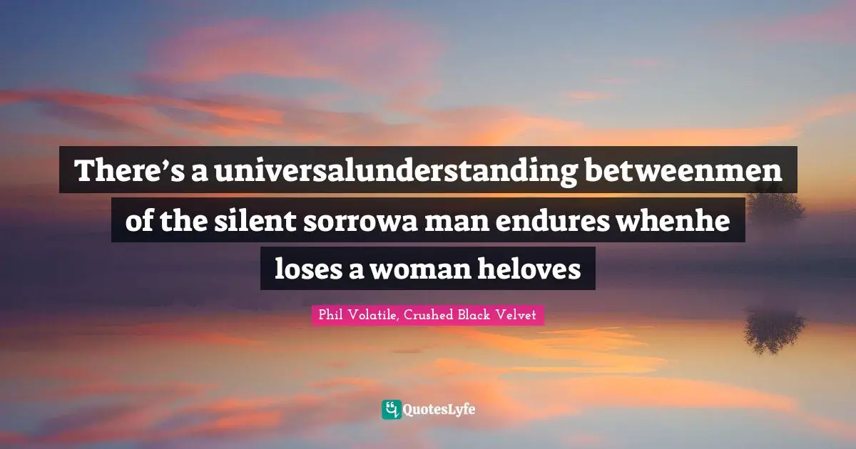 There’s a universalunderstanding betweenmen of the silent sorrowa man endures whenhe loses a woman heloves