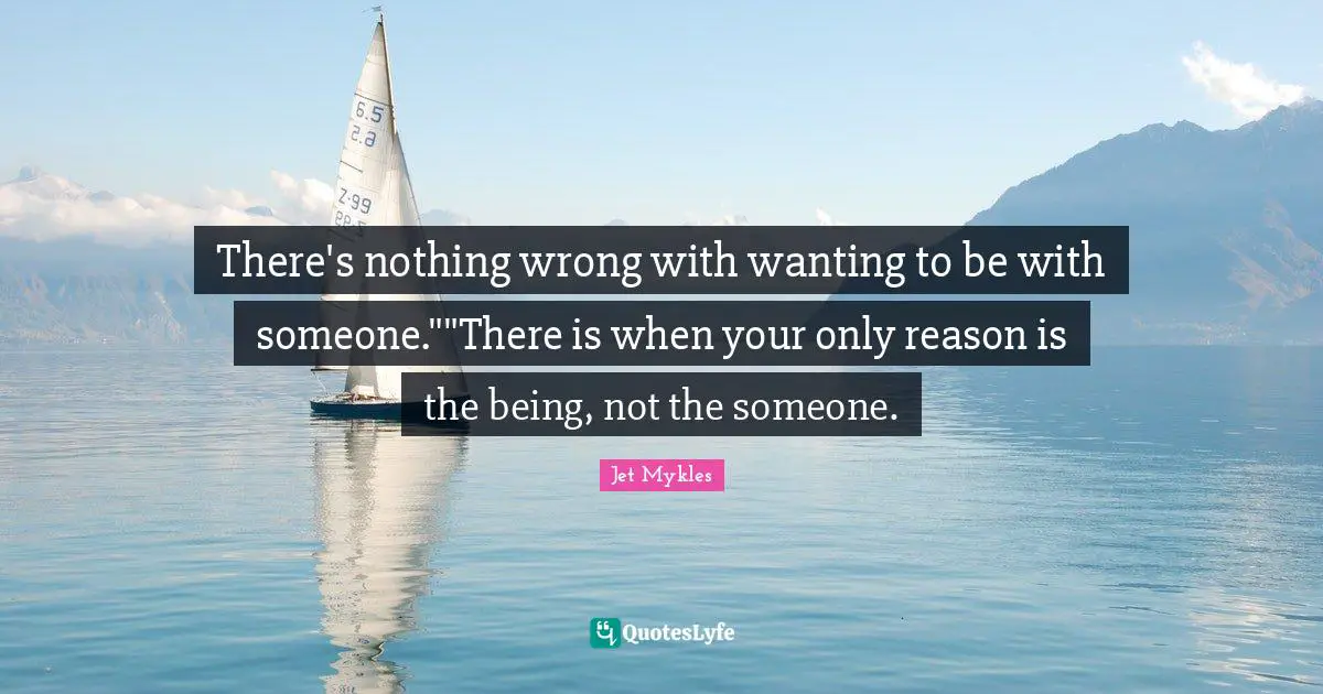 There's nothing wrong with wanting to be with someone.""There is when your only reason is the being, not the someone.