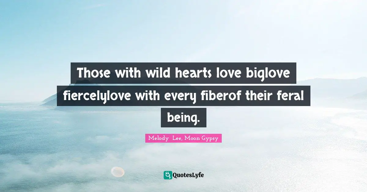 Those with wild hearts love biglove fiercelylove with every fiberof their feral being.