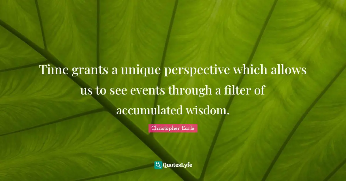 Time grants a unique perspective which allows us to see events through a filter of accumulated wisdom.