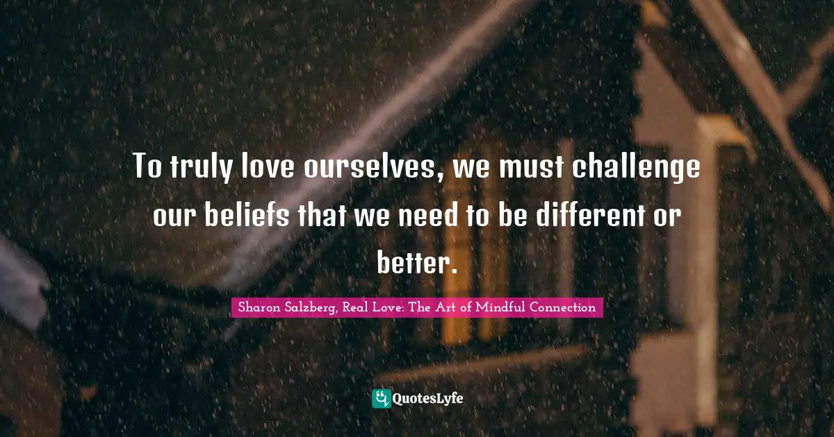Sharon Salzberg, Real Love: The Art of Mindful Connection Quotes: To truly love ourselves, we must challenge our beliefs that we need to be different or better.