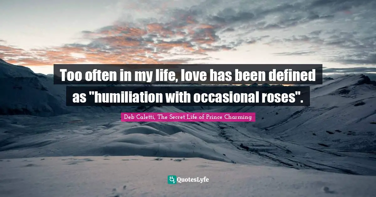 Too often in my life, love has been defined as "humiliation with occasional roses".